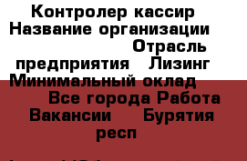 Контролер-кассир › Название организации ­ Fusion Service › Отрасль предприятия ­ Лизинг › Минимальный оклад ­ 19 200 - Все города Работа » Вакансии   . Бурятия респ.